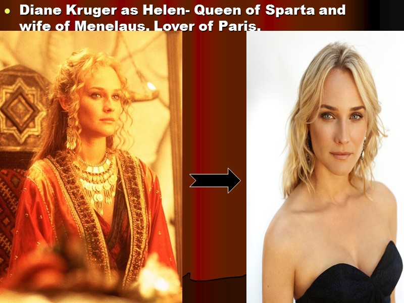 Diane Kruger as Helen- Queen of Sparta and wife of Menelaus. Lover of Paris.